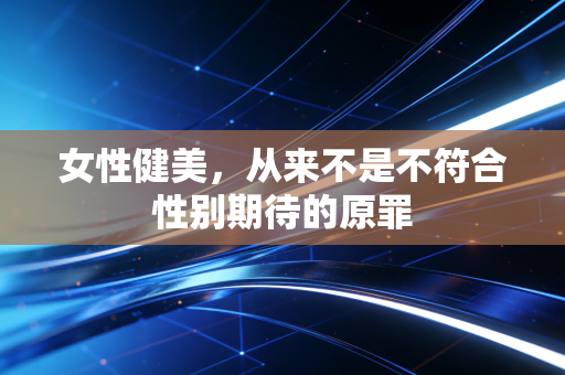 女性健美,从来不是不符合性别期待的原罪 女性健美,从来不是不符合性别期待的原罪