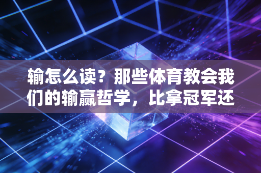 输怎么读?那些体育教会我们的输赢哲学,比拿冠军还重要 输怎么读?那些体育教会我们的输赢哲学,比拿冠军还重要
