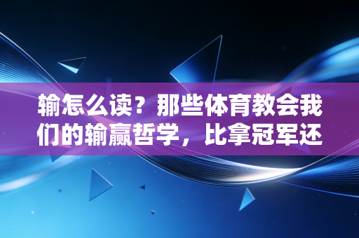 输怎么读?那些体育教会我们的输赢哲学,比拿冠军还重要 输怎么读?那些体育教会我们的输赢哲学,比拿冠军还重要