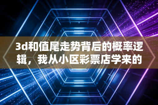 3d和值尾走势背后的概率逻辑，我从小区彩票店学来的体育赛事分析心法
