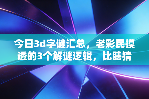 今日3d字谜汇总，老彩民摸透的3个解谜逻辑，比瞎猜号码靠谱10倍