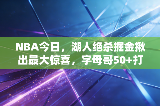 NBA今日,湖人绝杀掘金揪出最大惊喜,字母哥50+打醒联盟,我们为什么还在为一场球哭到红眼? NBA今日,湖人绝杀掘金揪出最大惊喜,字母哥50+打醒联盟,我们为什么还在为一场球哭到红眼?