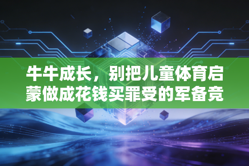 牛牛成长,别把儿童体育启蒙做成花钱买罪受的军备竞赛 牛牛成长,别把儿童体育启蒙做成花钱买罪受的军备竞赛