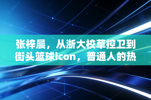 张梓晨,从浙大校草控卫到街头篮球icon,普通人的热爱也能抵过岁月漫长 张梓晨,从浙大校草控卫到街头篮球icon,普通人的热爱也能抵过岁月漫长