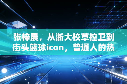 张梓晨,从浙大校草控卫到街头篮球icon,普通人的热爱也能抵过岁月漫长 张梓晨,从浙大校草控卫到街头篮球icon,普通人的热爱也能抵过岁月漫长