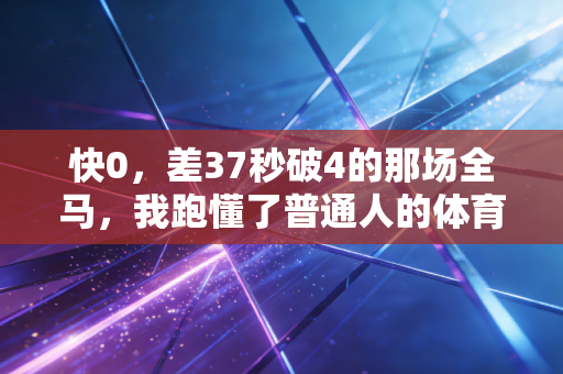 快0，差37秒破4的那场全马，我跑懂了普通人的体育从来不是为了拿奖