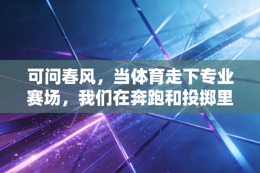 可问春风,当体育走下专业赛场,我们在奔跑和投掷里握住了什么 可问春风,当体育走下专业赛场,我们在奔跑和投掷里握住了什么