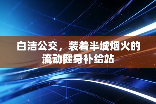 白洁公交，装着半城烟火的流动健身补给站
