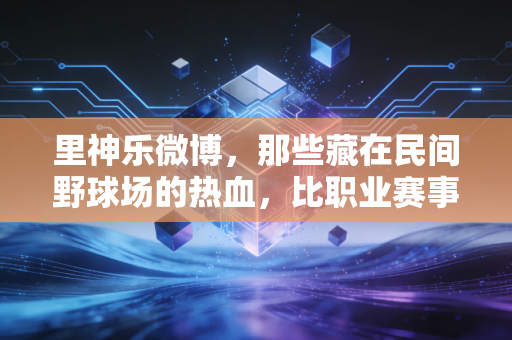 里神乐微博,那些藏在民间野球场的热血,比职业赛事更戳普通人的体育魂 里神乐微博,那些藏在民间野球场的热血,比职业赛事更戳普通人的体育魂