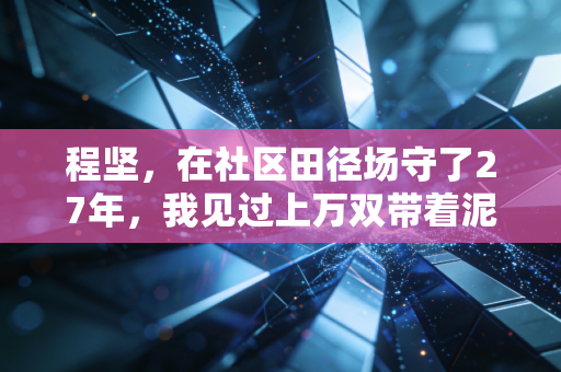 程坚,在社区田径场守了27年,我见过上万双带着泥的跑鞋 程坚,在社区田径场守了27年,我见过上万双带着泥的跑鞋