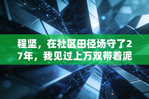 程坚,在社区田径场守了27年,我见过上万双带着泥的跑鞋 程坚,在社区田径场守了27年,我见过上万双带着泥的跑鞋