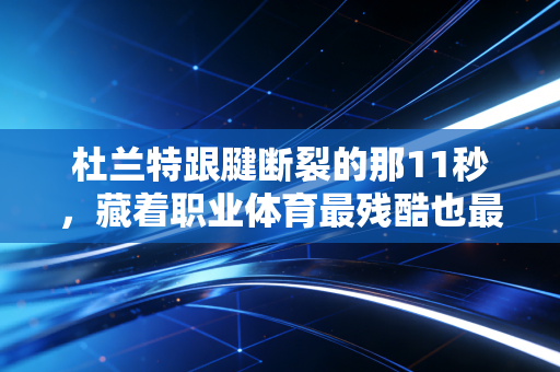 杜兰特跟腱断裂的那11秒,藏着职业体育最残酷也最动人的真相 杜兰特跟腱断裂的那11秒,藏着职业体育最残酷也最动人的真相