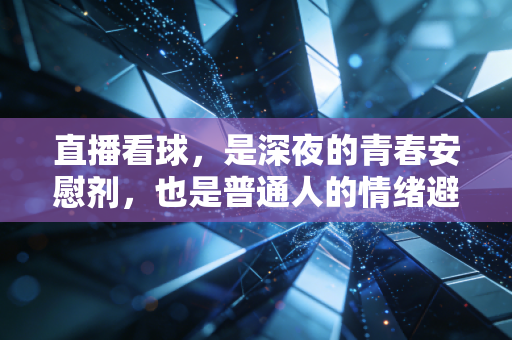 直播看球,是深夜的青春安慰剂,也是普通人的情绪避风港 直播看球,是深夜的青春安慰剂,也是普通人的情绪避风港
