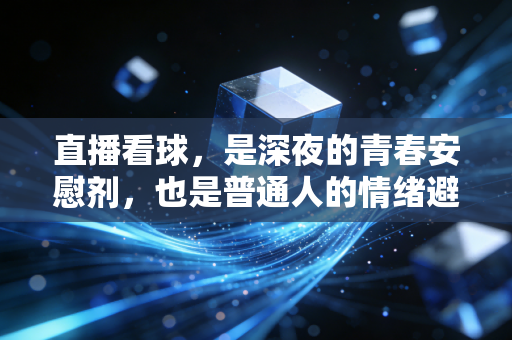 直播看球,是深夜的青春安慰剂,也是普通人的情绪避风港 直播看球,是深夜的青春安慰剂,也是普通人的情绪避风港