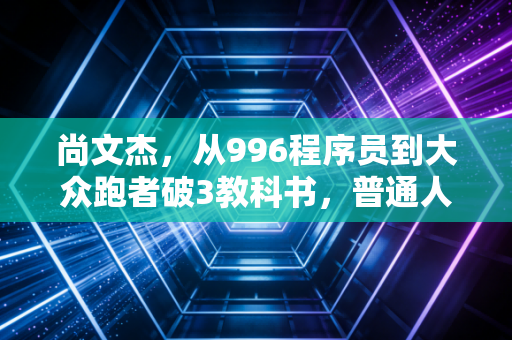 尚文杰,从996程序员到大众跑者破3教科书,普通人的热爱从来都有分量 尚文杰,从996程序员到大众跑者破3教科书,普通人的热爱从来都有分量