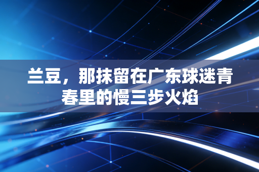 兰豆，那抹留在广东球迷青春里的慢三步火焰