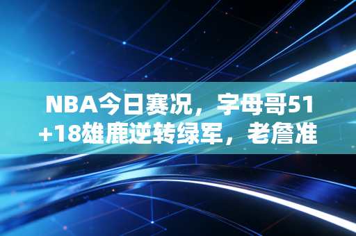 NBA今日赛况,字母哥51+18雄鹿逆转绿军,老詹准三双湖人力克太阳,季后赛卡位战全员杀疯了 NBA今日赛况,字母哥51+18雄鹿逆转绿军,老詹准三双湖人力克太阳,季后赛卡位战全员杀疯了