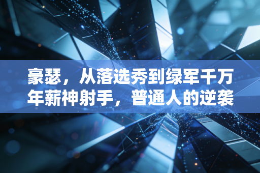 豪瑟,从落选秀到绿军千万年薪神射手,普通人的逆袭从来没有爽文剧本 豪瑟,从落选秀到绿军千万年薪神射手,普通人的逆袭从来没有爽文剧本