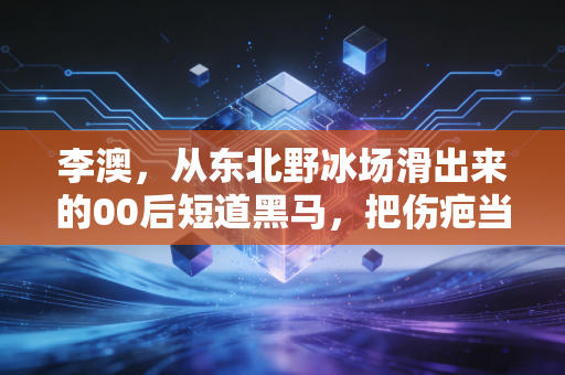 李澳,从东北野冰场滑出来的00后短道黑马,把伤疤当领奖台的勋章 李澳,从东北野冰场滑出来的00后短道黑马,把伤疤当领奖台的勋章