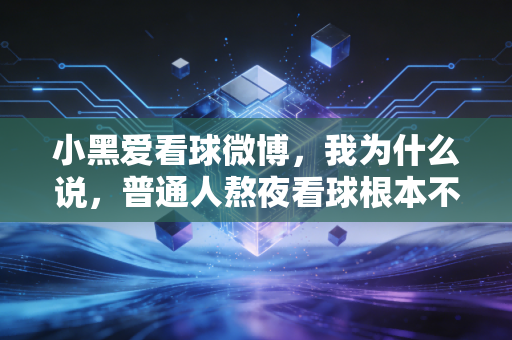 小黑爱看球微博,我为什么说,普通人熬夜看球根本不是不务正业 小黑爱看球微博,我为什么说,普通人熬夜看球根本不是不务正业