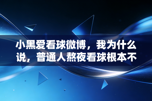 小黑爱看球微博，我为什么说，普通人熬夜看球根本不是不务正业