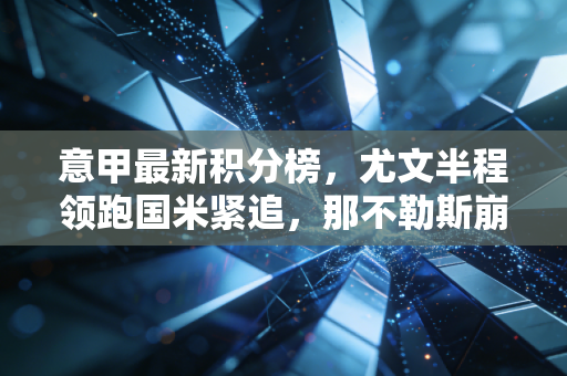 意甲最新积分榜,尤文半程领跑国米紧追,那不勒斯崩盘草根队搅局,藏着意大利足球最动人的烟火气 意甲最新积分榜,尤文半程领跑国米紧追,那不勒斯崩盘草根队搅局,藏着意大利足球最动人的烟火气