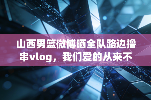 山西男篮微博晒全队路边撸串vlog,我们爱的从来不是赢球,是凑在一起就笑的老伙计 山西男篮微博晒全队路边撸串vlog,我们爱的从来不是赢球,是凑在一起就笑的老伙计