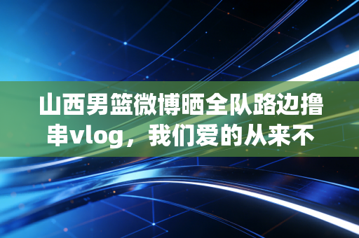 山西男篮微博晒全队路边撸串vlog，我们爱的从来不是赢球，是凑在一起就笑的老伙计