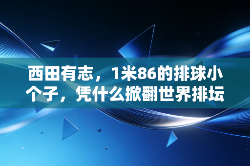 西田有志,1米86的排球小个子,凭什么掀翻世界排坛的长人规则? 西田有志,1米86的排球小个子,凭什么掀翻世界排坛的长人规则?