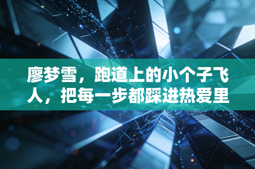 廖梦雪,跑道上的小个子飞人,把每一步都踩进热爱里 廖梦雪,跑道上的小个子飞人,把每一步都踩进热爱里