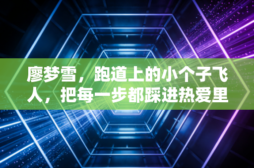 廖梦雪,跑道上的小个子飞人,把每一步都踩进热爱里 廖梦雪,跑道上的小个子飞人,把每一步都踩进热爱里