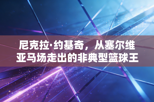 尼克拉·约基奇,从塞尔维亚马场走出的非典型篮球王者 尼克拉·约基奇,从塞尔维亚马场走出的非典型篮球王者