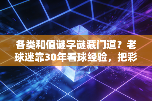 各类和值谜字谜藏门道?老球迷靠30年看球经验,把彩民圈那点事说透 各类和值谜字谜藏门道?老球迷靠30年看球经验,把彩民圈那点事说透
