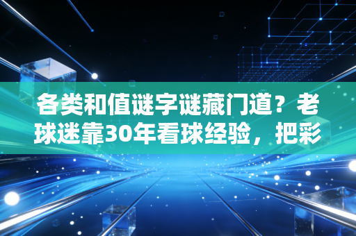各类和值谜字谜藏门道?老球迷靠30年看球经验,把彩民圈那点事说透 各类和值谜字谜藏门道?老球迷靠30年看球经验,把彩民圈那点事说透
