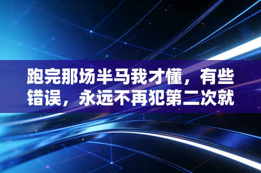 跑完那场半马我才懂,有些错误,永远不再犯第二次就够了 跑完那场半马我才懂,有些错误,永远不再犯第二次就够了
