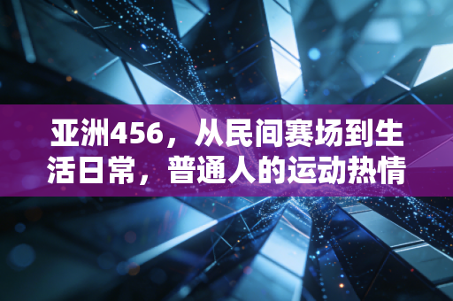 亚洲456,从民间赛场到生活日常,普通人的运动热情正在重塑亚洲体育底色 亚洲456,从民间赛场到生活日常,普通人的运动热情正在重塑亚洲体育底色