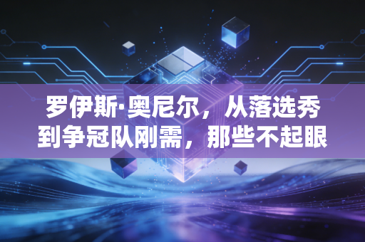 罗伊斯·奥尼尔，从落选秀到争冠队刚需，那些不起眼的人其实早已跑赢了大多数人