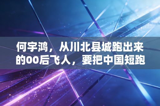 何宇鸿,从川北县城跑出来的00后飞人,要把中国短跑的青春风暴刮到奥运赛场 何宇鸿,从川北县城跑出来的00后飞人,要把中国短跑的青春风暴刮到奥运赛场