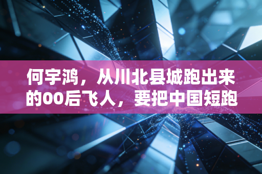 何宇鸿,从川北县城跑出来的00后飞人,要把中国短跑的青春风暴刮到奥运赛场 何宇鸿,从川北县城跑出来的00后飞人,要把中国短跑的青春风暴刮到奥运赛场