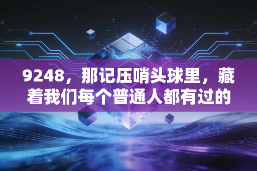 9248,那记压哨头球里,藏着我们每个普通人都有过的逆战时刻 9248,那记压哨头球里,藏着我们每个普通人都有过的逆战时刻