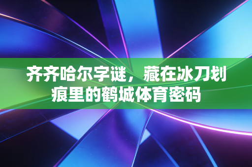 齐齐哈尔字谜,藏在冰刀划痕里的鹤城体育密码 齐齐哈尔字谜,藏在冰刀划痕里的鹤城体育密码