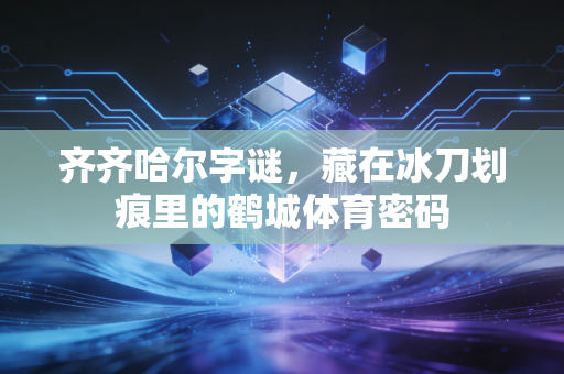 齐齐哈尔字谜，藏在冰刀划痕里的鹤城体育密码
