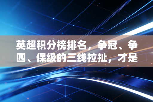 英超积分榜排名,争冠、争四、保级的三线拉扯,才是成年人世界最真实的缩影 英超积分榜排名,争冠、争四、保级的三线拉扯,才是成年人世界最真实的缩影