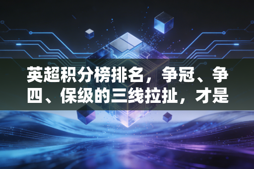 英超积分榜排名，争冠、争四、保级的三线拉扯，才是成年人世界最真实的缩影