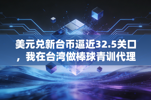 美元兑新台币逼近32.5关口，我在台湾做棒球青训代理这3年，被汇率吃掉的半套首付