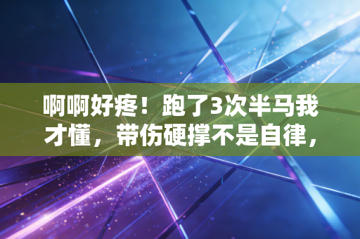 啊啊好疼!跑了3次半马我才懂,带伤硬撑不是自律,是拿后半生开玩笑 啊啊好疼!跑了3次半马我才懂,带伤硬撑不是自律,是拿后半生开玩笑