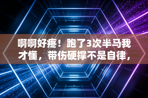 啊啊好疼！跑了3次半马我才懂，带伤硬撑不是自律，是拿后半生开玩笑