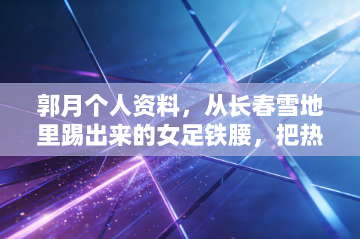 郭月个人资料,从长春雪地里踢出来的女足铁腰,把热爱熬成半生信仰 郭月个人资料,从长春雪地里踢出来的女足铁腰,把热爱熬成半生信仰