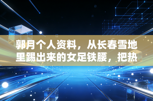 郭月个人资料，从长春雪地里踢出来的女足铁腰，把热爱熬成半生信仰