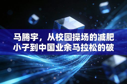 马腾宇,从校园操场的减肥小子到中国业余马拉松的破速尖刀 马腾宇,从校园操场的减肥小子到中国业余马拉松的破速尖刀